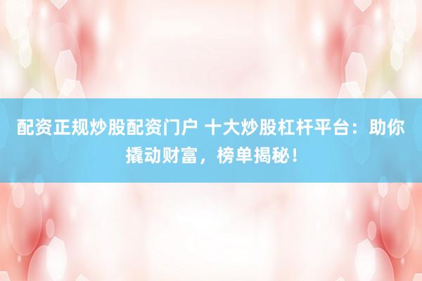 配资正规炒股配资门户 十大炒股杠杆平台：助你撬动财富，榜单揭秘！