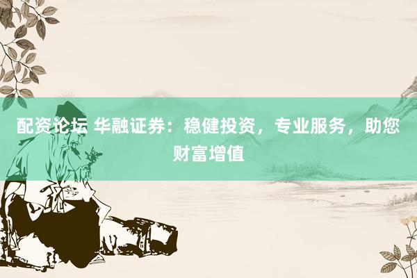 配资论坛 华融证券：稳健投资，专业服务，助您财富增值