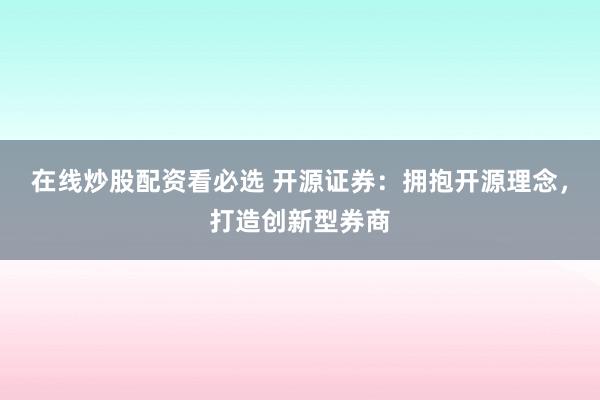 在线炒股配资看必选 开源证券：拥抱开源理念，打造创新型券商