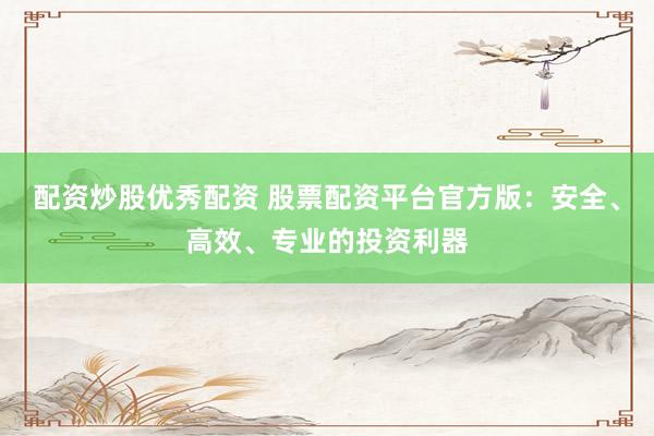 配资炒股优秀配资 股票配资平台官方版：安全、高效、专业的投资利器