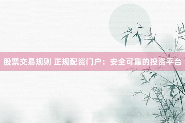 股票交易规则 正规配资门户：安全可靠的投资平台