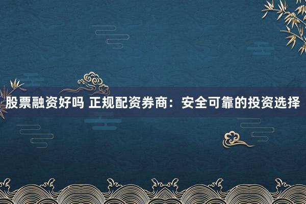 股票融资好吗 正规配资券商：安全可靠的投资选择