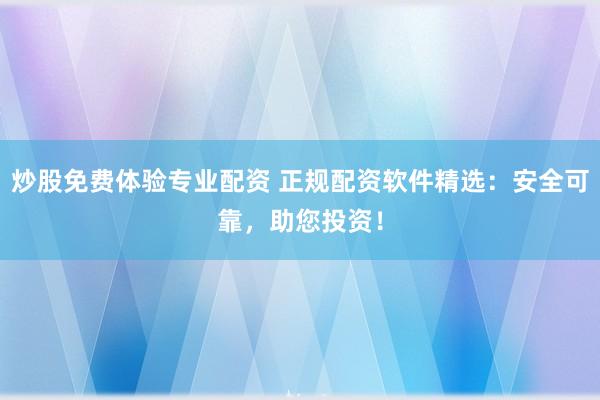 炒股免费体验专业配资 正规配资软件精选：安全可靠，助您投资！