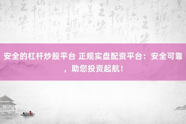 安全的杠杆炒股平台 正规实盘配资平台：安全可靠，助您投资起航！