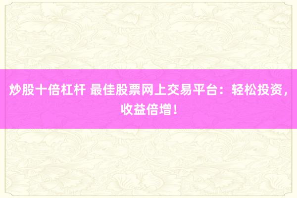 炒股十倍杠杆 最佳股票网上交易平台：轻松投资，收益倍增！