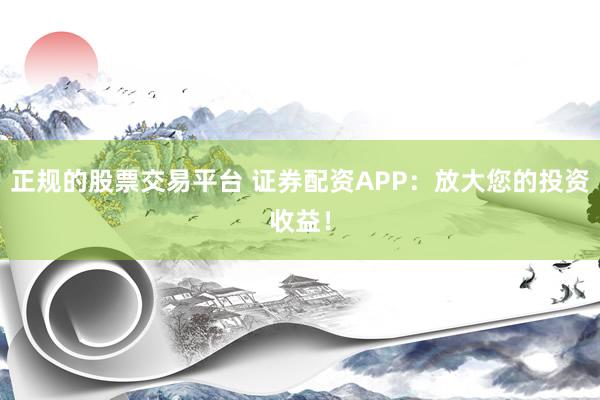 正规的股票交易平台 证券配资APP：放大您的投资收益！