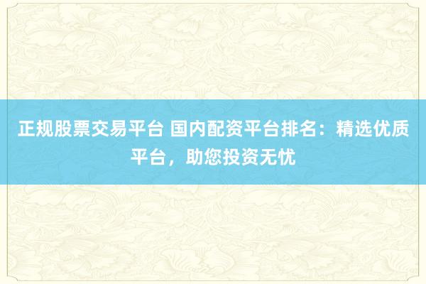 正规股票交易平台 国内配资平台排名：精选优质平台，助您投资无忧
