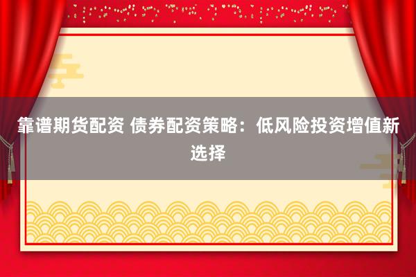 靠谱期货配资 债券配资策略：低风险投资增值新选择