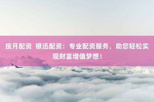 按月配资  银迅配资：专业配资服务，助您轻松实现财富增值梦想！