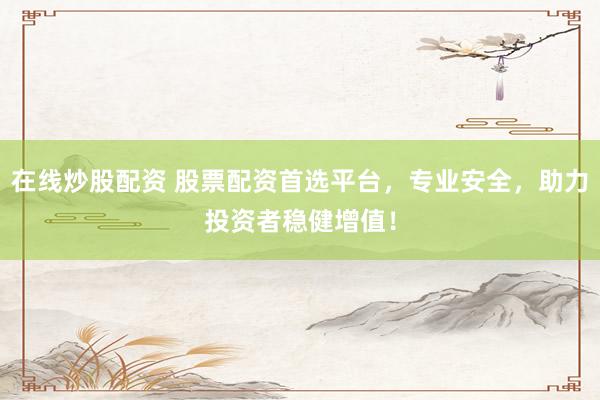 在线炒股配资 股票配资首选平台，专业安全，助力投资者稳健增值！