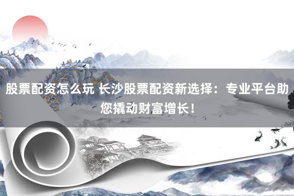 股票配资怎么玩 长沙股票配资新选择：专业平台助您撬动财富增长！