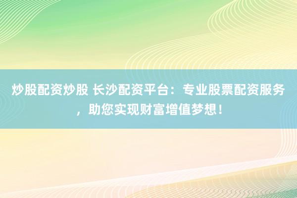 炒股配资炒股 长沙配资平台：专业股票配资服务，助您实现财富增值梦想！
