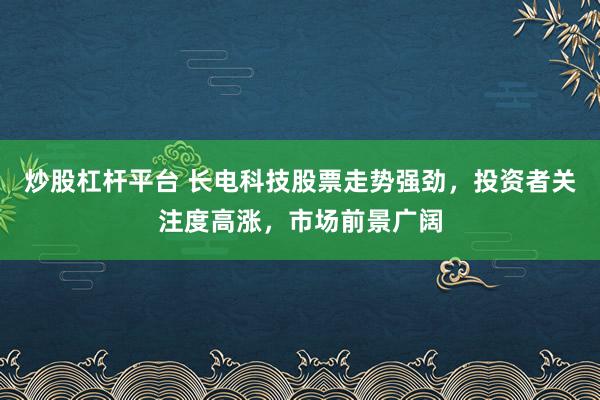 炒股杠杆平台 长电科技股票走势强劲，投资者关注度高涨，市场前景广阔
