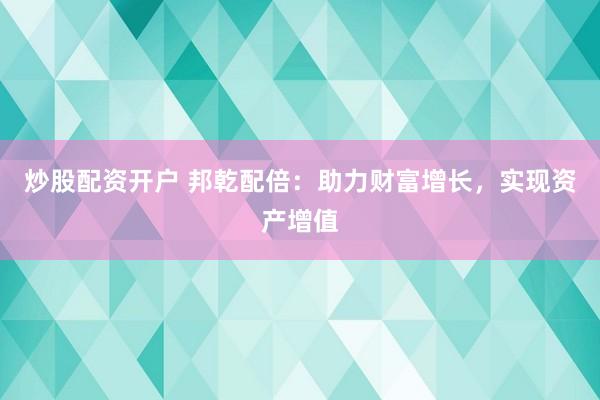 炒股配资开户 邦乾配倍：助力财富增长，实现资产增值