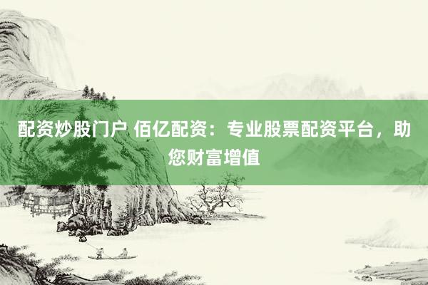 配资炒股门户 佰亿配资：专业股票配资平台，助您财富增值