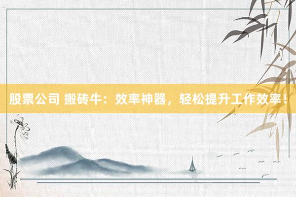 股票公司 搬砖牛：效率神器，轻松提升工作效率！