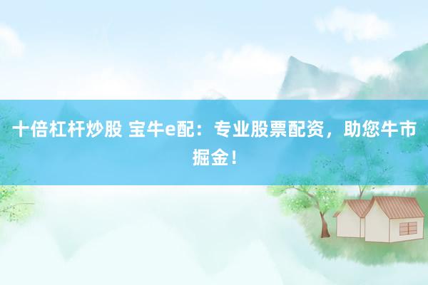 十倍杠杆炒股 宝牛e配：专业股票配资，助您牛市掘金！