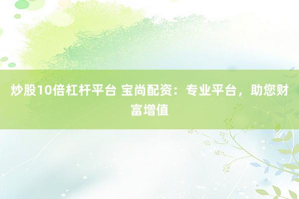 炒股10倍杠杆平台 宝尚配资：专业平台，助您财富增值