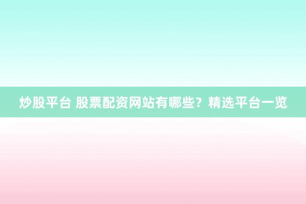 炒股平台 股票配资网站有哪些？精选平台一览