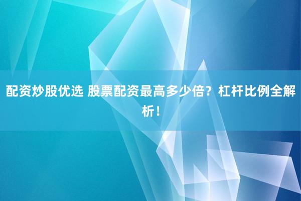 配资炒股优选 股票配资最高多少倍？杠杆比例全解析！