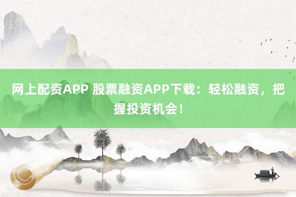 网上配资APP 股票融资APP下载：轻松融资，把握投资机会！