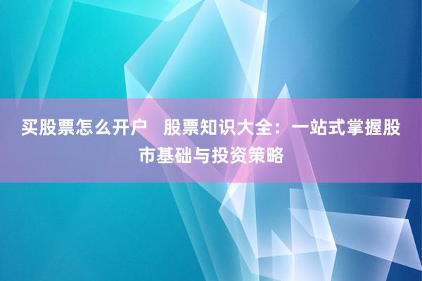 买股票怎么开户   股票知识大全：一站式掌握股市基础与投资策略