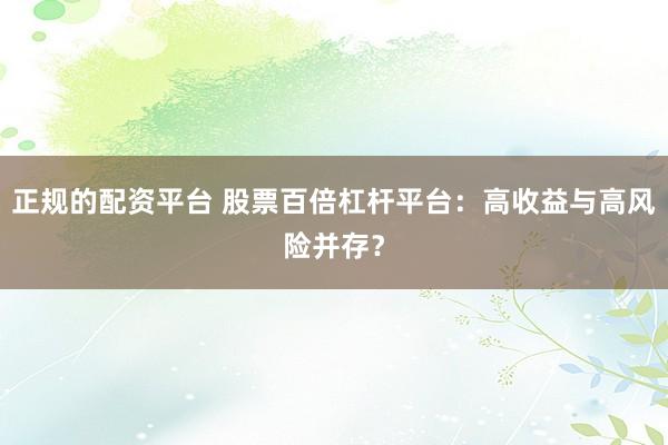 正规的配资平台 股票百倍杠杆平台：高收益与高风险并存？