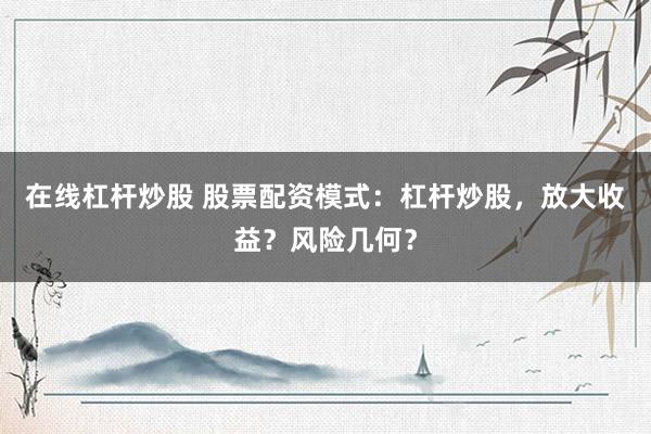 在线杠杆炒股 股票配资模式：杠杆炒股，放大收益？风险几何？