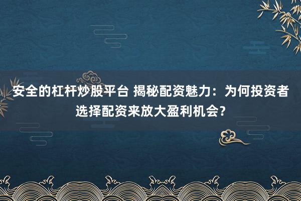 安全的杠杆炒股平台 揭秘配资魅力：为何投资者选择配资来放大盈利机会？
