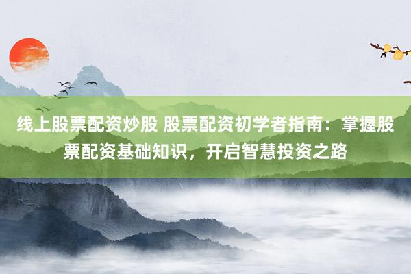 线上股票配资炒股 股票配资初学者指南：掌握股票配资基础知识，开启智慧投资之路