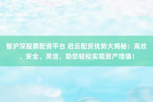 智沪深股票配资平台 启云配资优势大揭秘：高效、安全、灵活，助您轻松实现资产增值！
