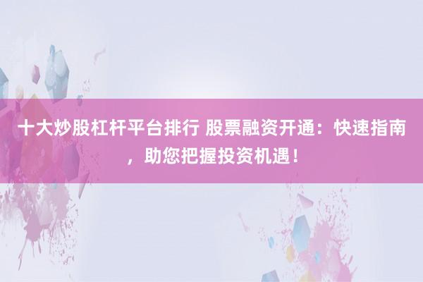 十大炒股杠杆平台排行 股票融资开通：快速指南，助您把握投资机遇！
