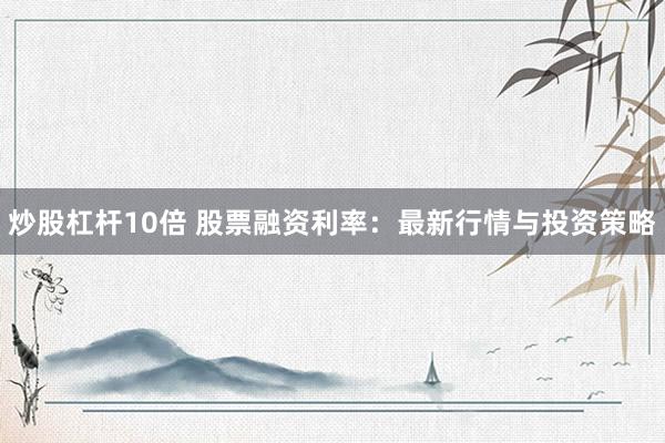 炒股杠杆10倍 股票融资利率：最新行情与投资策略