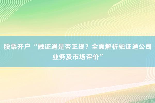 股票开户 “融证通是否正规？全面解析融证通公司业务及市场评价”