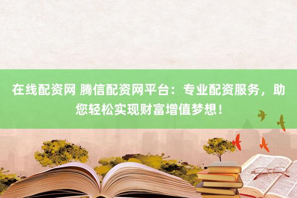 在线配资网 腾信配资网平台：专业配资服务，助您轻松实现财富增值梦想！