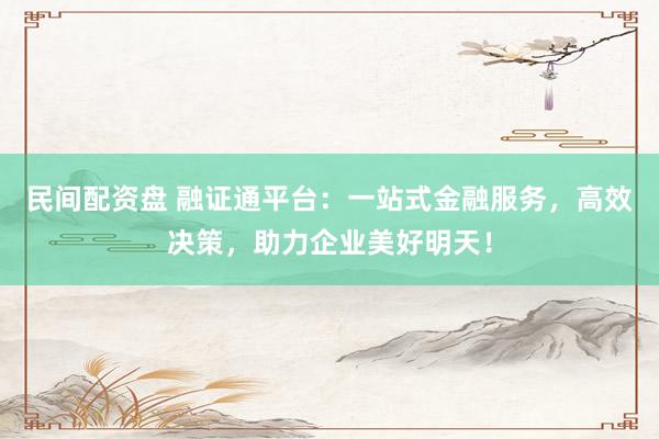 民间配资盘 融证通平台：一站式金融服务，高效决策，助力企业美好明天！