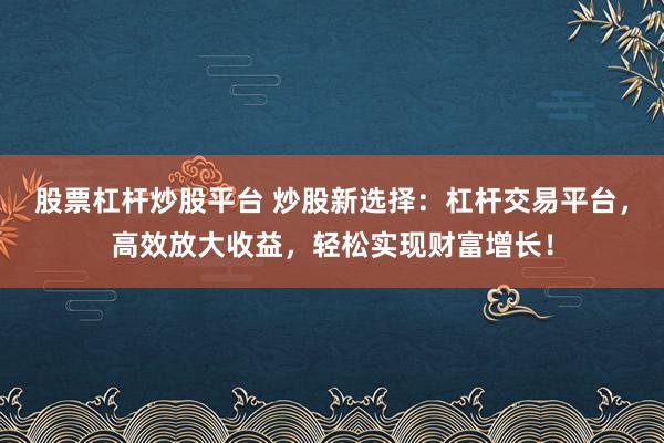 股票杠杆炒股平台 炒股新选择：杠杆交易平台，高效放大收益，轻松实现财富增长！
