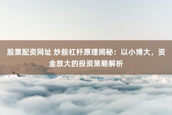股票配资网址 炒股杠杆原理揭秘：以小博大，资金放大的投资策略解析