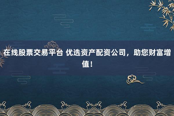 在线股票交易平台 优选资产配资公司，助您财富增值！
