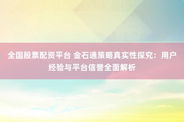全国股票配资平台 金石通策略真实性探究：用户经验与平台信誉全面解析