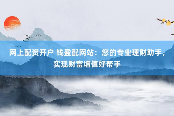网上配资开户 钱盈配网站：您的专业理财助手，实现财富增值好帮手