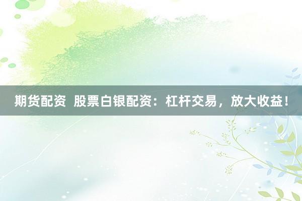 期货配资  股票白银配资：杠杆交易，放大收益！