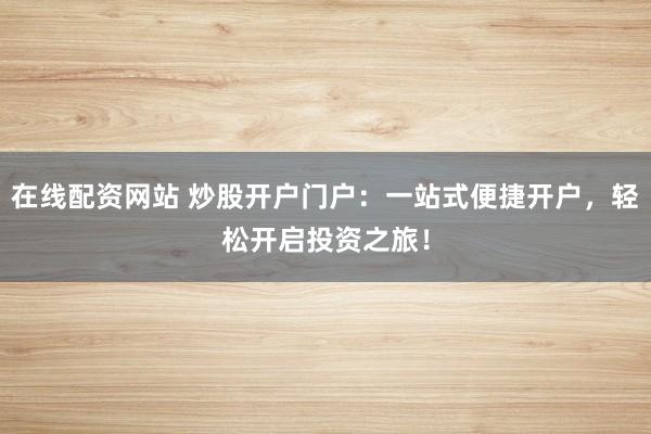 在线配资网站 炒股开户门户：一站式便捷开户，轻松开启投资之旅！
