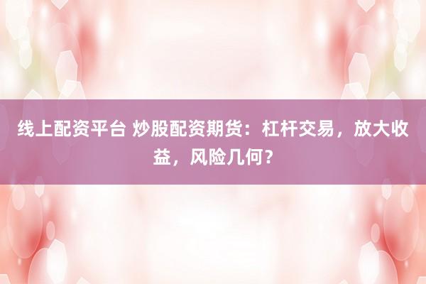 线上配资平台 炒股配资期货：杠杆交易，放大收益，风险几何？