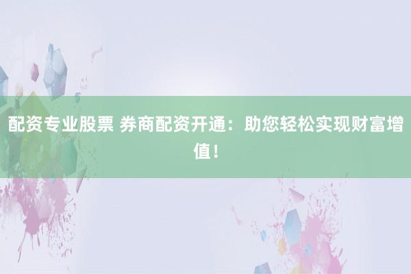 配资专业股票 券商配资开通：助您轻松实现财富增值！