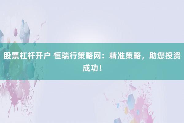 股票杠杆开户 恒瑞行策略网：精准策略，助您投资成功！