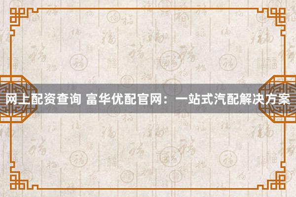 网上配资查询 富华优配官网：一站式汽配解决方案