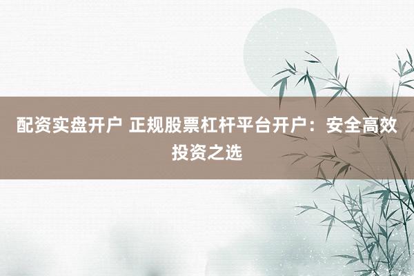 配资实盘开户 正规股票杠杆平台开户：安全高效投资之选