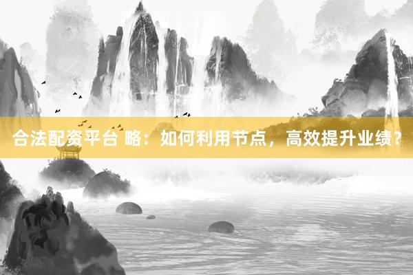 合法配资平台 略：如何利用节点，高效提升业绩？