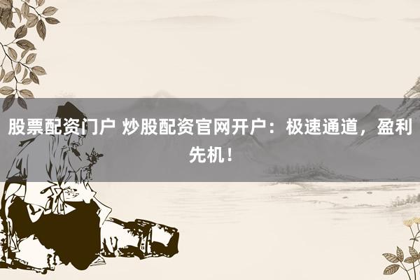 股票配资门户 炒股配资官网开户：极速通道，盈利先机！